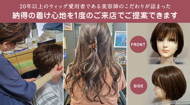 20年以上のウィッグ愛用者である美容師のこだわりが詰まった納得の着け心地を１度のご来店でご提案できます